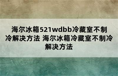 海尔冰箱521wdbb冷藏室不制冷解决方法 海尔冰箱冷藏室不制冷解决方法